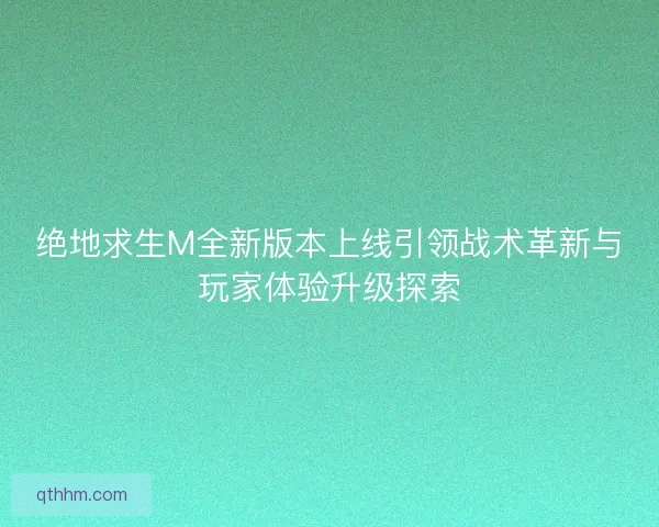 绝地求生M全新版本上线引领战术革新与玩家体验升级探索