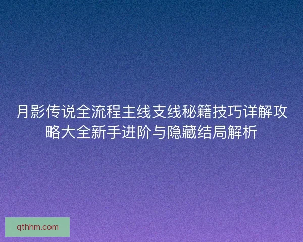 月影传说全流程主线支线秘籍技巧详解攻略大全新手进阶与隐藏结局解析