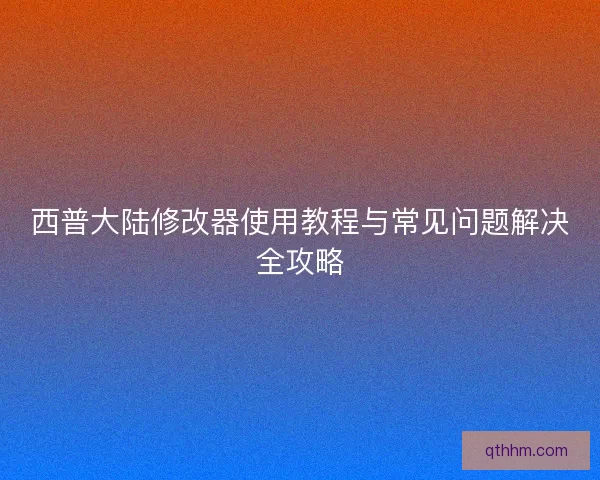 西普大陆修改器使用教程与常见问题解决全攻略