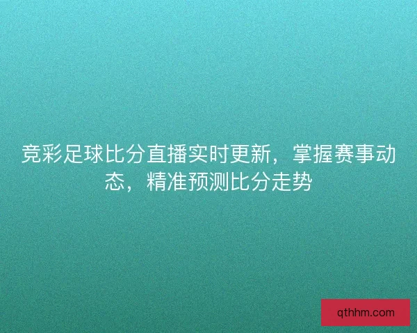 竞彩足球比分直播实时更新，掌握赛事动态，精准预测比分走势
