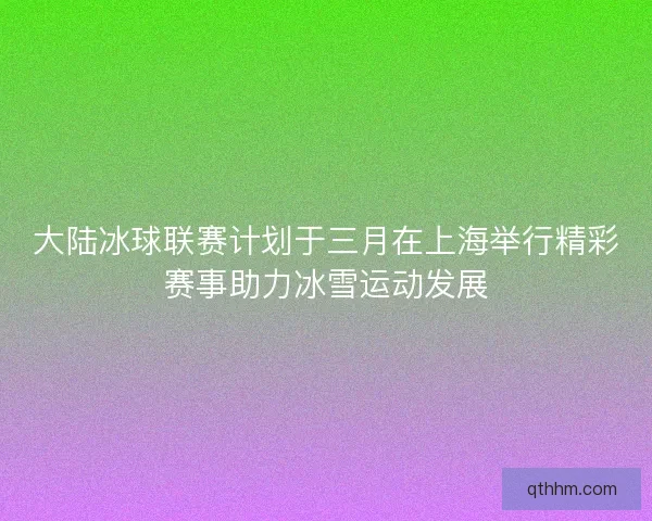 大陆冰球联赛计划于三月在上海举行精彩赛事助力冰雪运动发展