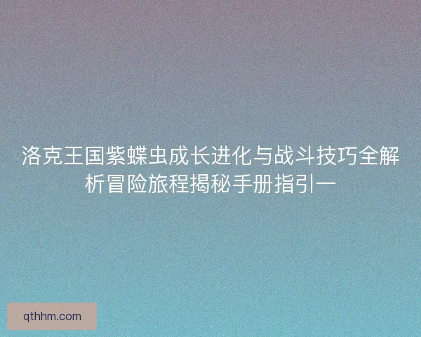 洛克王国紫蝶虫成长进化与战斗技巧全解析冒险旅程揭秘手册指引一
