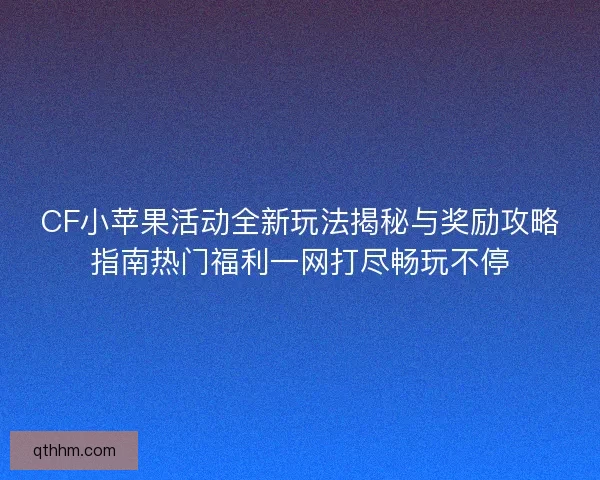 CF小苹果活动全新玩法揭秘与奖励攻略指南热门福利一网打尽畅玩不停