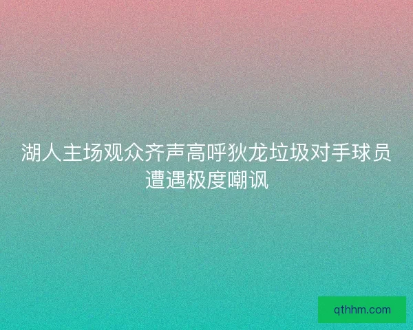 湖人主场观众齐声高呼狄龙垃圾对手球员遭遇极度嘲讽