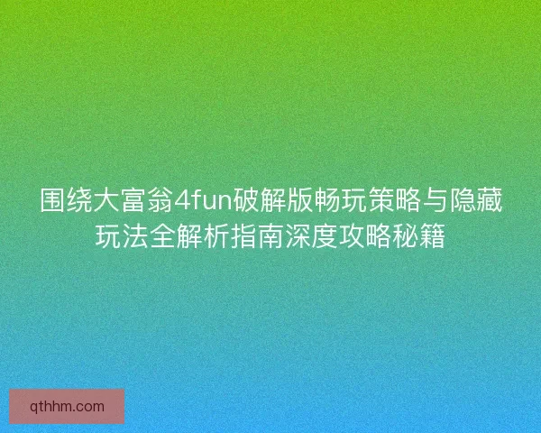 围绕大富翁4fun破解版畅玩策略与隐藏玩法全解析指南深度攻略秘籍