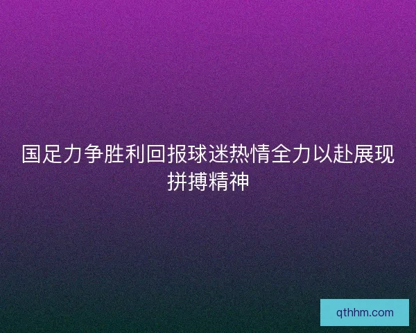 国足力争胜利回报球迷热情全力以赴展现拼搏精神
