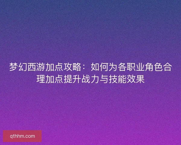 梦幻西游加点攻略：如何为各职业角色合理加点提升战力与技能效果