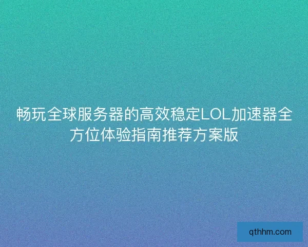畅玩全球服务器的高效稳定LOL加速器全方位体验指南推荐方案版