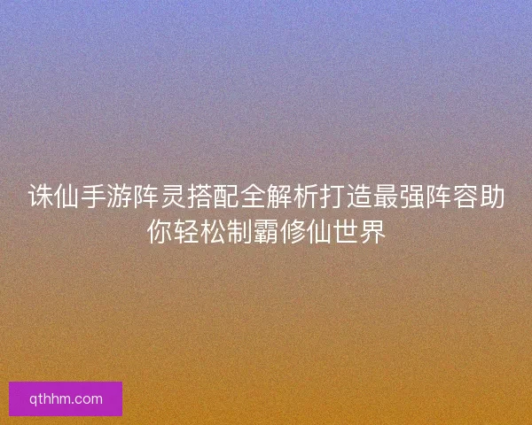 诛仙手游阵灵搭配全解析打造最强阵容助你轻松制霸修仙世界